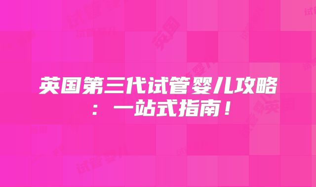 英国第三代试管婴儿攻略:一站式指南!