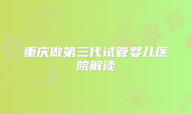 重庆做第三代试管婴儿医院解读