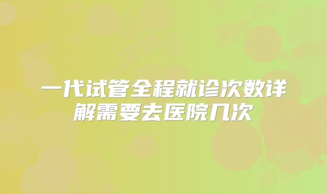 一代试管全程就诊次数详解需要去医院几次