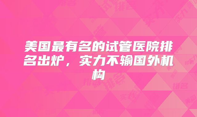 美国最有名的试管医院排名出炉，实力不输国外机构