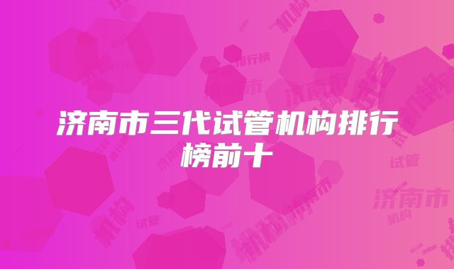 济南市三代试管机构排行榜前十