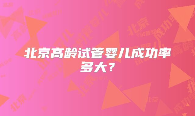 北京高龄试管婴儿成功率多大?