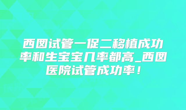 西囡试管一促二移植成功率和生宝宝几率都高_西囡医院试管成功率！