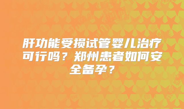 肝功能受损试管婴儿治疗可行吗？郑州患者如何安全备孕？