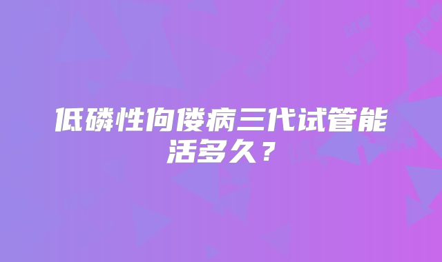 低磷性佝偻病三代试管能活多久？