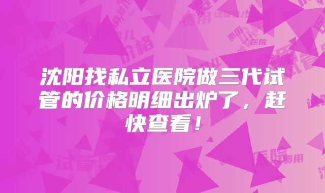 沈阳找私立医院做三代试管的价格明细出炉了，赶快查看！