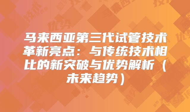 马来西亚第三代试管技术革新亮点：与传统技术相比的新突破与优势解析（未来趋势）
