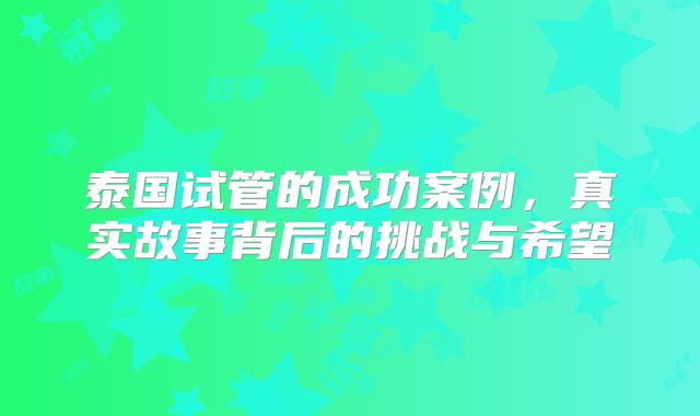 泰国试管的成功案例，真实故事背后的挑战与希望
