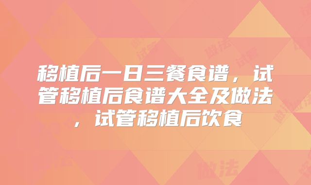 移植后一日三餐食谱，试管移植后食谱大全及做法，试管移植后饮食
