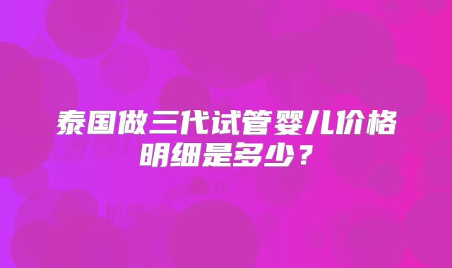 泰国做三代试管婴儿价格明细是多少？