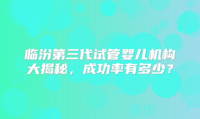 临汾第三代试管婴儿机构大揭秘，成功率有多少？