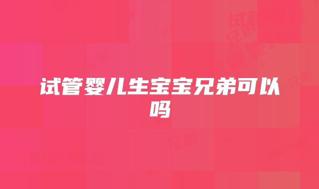 试管婴儿生宝宝兄弟可以吗