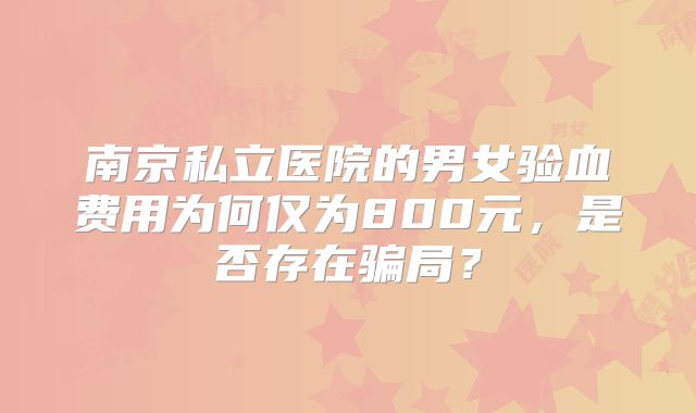 南京私立医院的男女验血费用为何仅为800元，是否存在骗局？