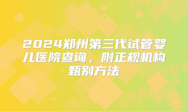 2024郑州第三代试管婴儿医院查询，附正规机构甄别方法
