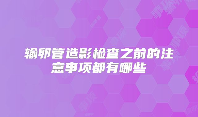 输卵管造影检查之前的注意事项都有哪些