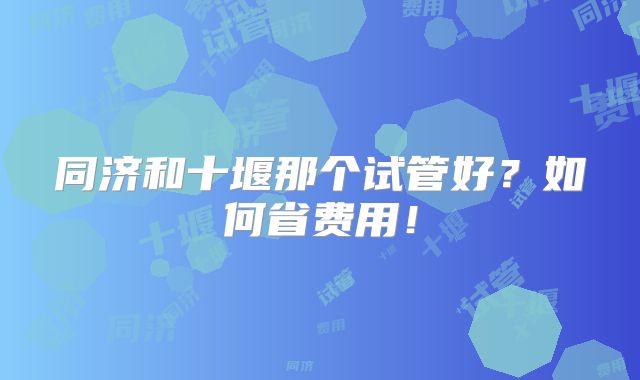 同济和十堰那个试管好?如何省费用!