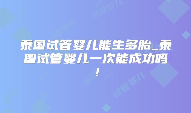 泰国试管婴儿能生多胎_泰国试管婴儿一次能成功吗！