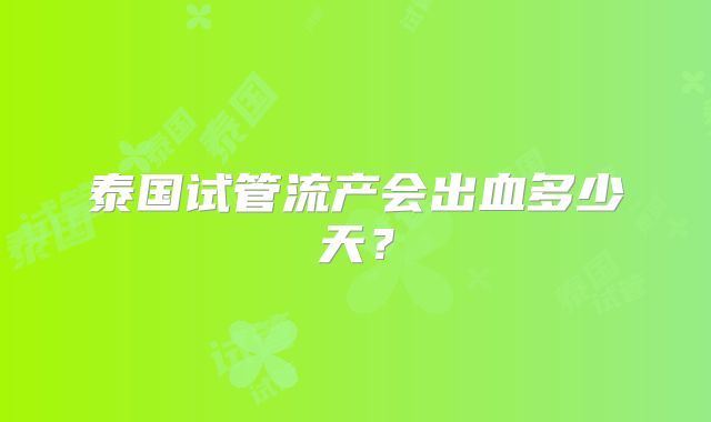泰国试管流产会出血多少天？