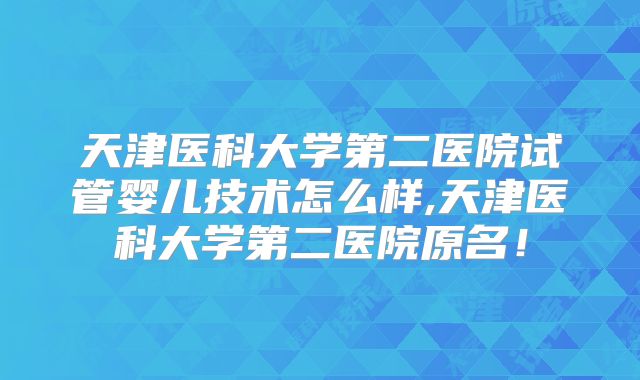 天津医科大学第二医院试管婴儿技术怎么样,天津医科大学第二医院原名！