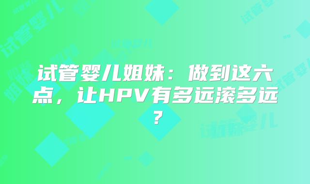 试管婴儿姐妹：做到这六点，让HPV有多远滚多远？