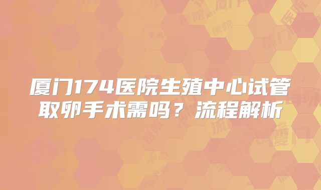 厦门174医院生殖中心试管取卵手术需吗?流程解析