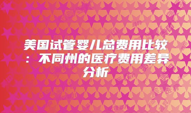美国试管婴儿总费用比较：不同州的医疗费用差异分析