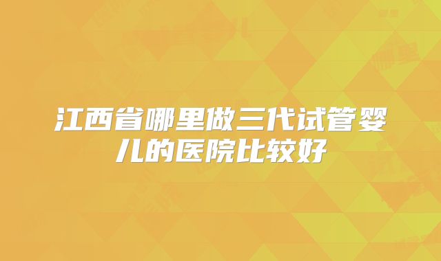 江西省哪里做三代试管婴儿的医院比较好