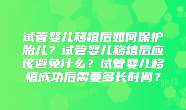 试管婴儿移植后如何保护胎儿?试管婴儿移植后应该避免什么?试管婴儿移植成功后需要多长时间?