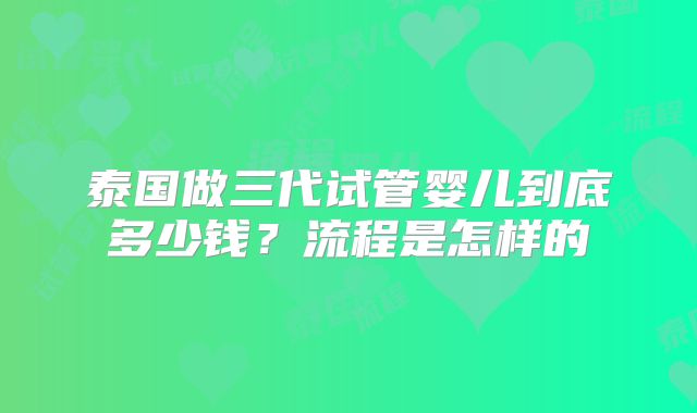 泰国做三代试管婴儿到底多少钱？流程是怎样的