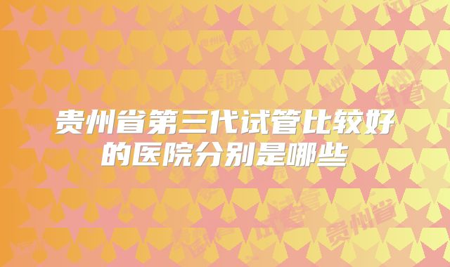 贵州省第三代试管比较好的医院分别是哪些