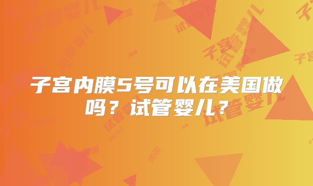 子宫内膜5号可以在美国做吗？试管婴儿？