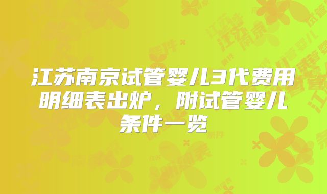 江苏南京试管婴儿3代费用明细表出炉，附试管婴儿条件一览