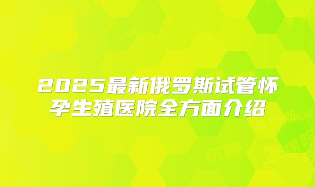 2025最新俄罗斯试管怀孕生殖医院全方面介绍