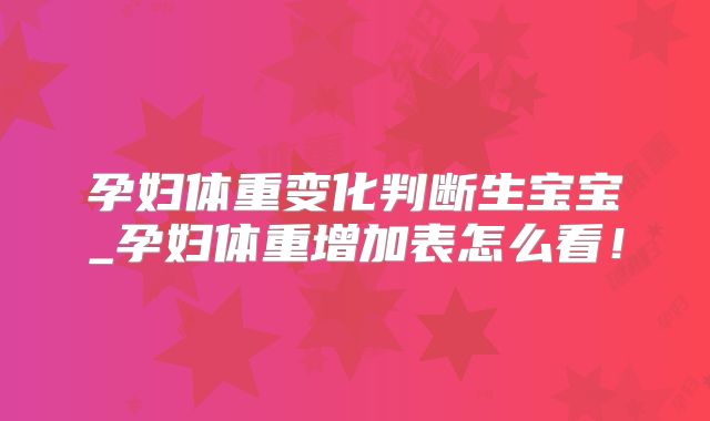 孕妇体重变化判断生宝宝_孕妇体重增加表怎么看！