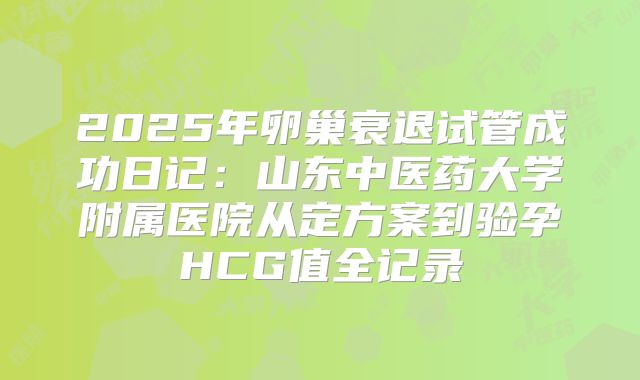 2025年卵巢衰退试管成功日记：山东中医药大学附属医院从定方案到验孕HCG值全记录