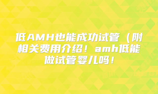 低AMH也能成功试管（附相关费用介绍！amh低能做试管婴儿吗！