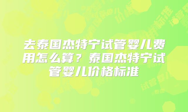 去泰国杰特宁试管婴儿费用怎么算?泰国杰特宁试管婴儿价格标准