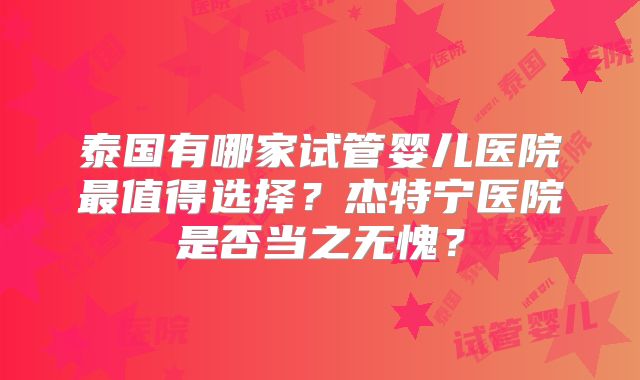 泰国有哪家试管婴儿医院最值得选择？杰特宁医院是否当之无愧？