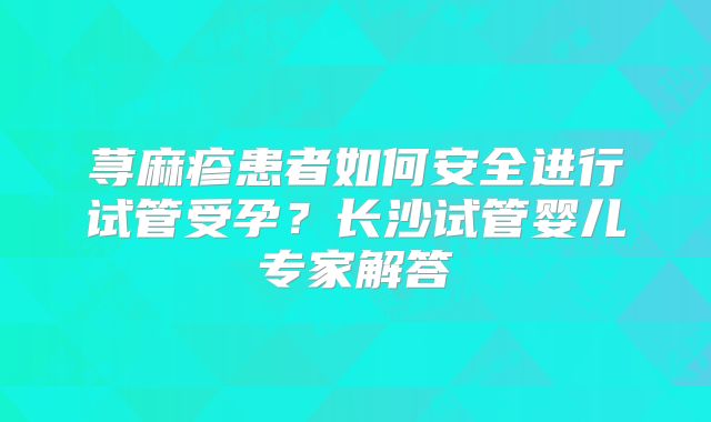 荨麻疹患者如何安全进行试管受孕？长沙试管婴儿专家解答