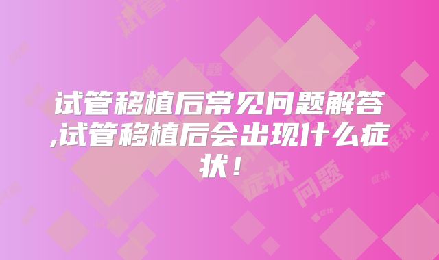 试管移植后常见问题解答,试管移植后会出现什么症状！