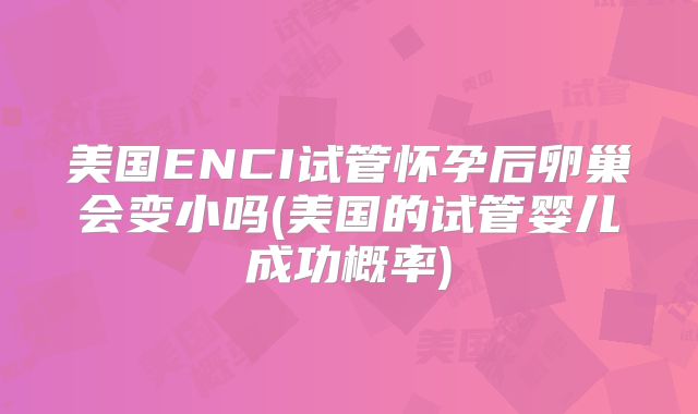 美国ENCI试管怀孕后卵巢会变小吗(美国的试管婴儿成功概率)