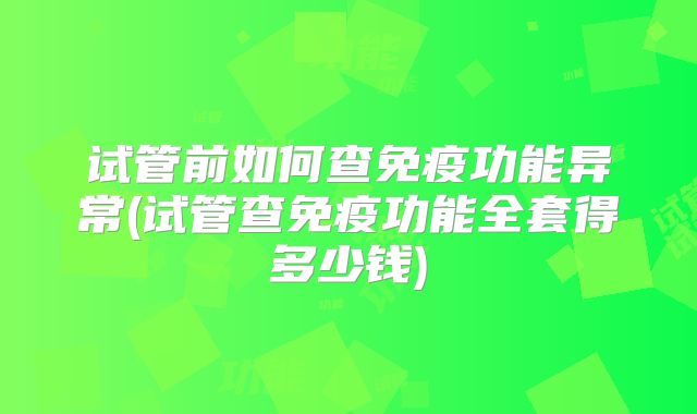 试管前如何查免疫功能异常(试管查免疫功能全套得多少钱)