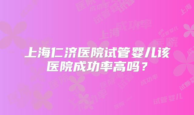 上海仁济医院试管婴儿该医院成功率高吗?