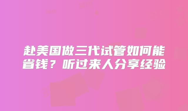 赴美国做三代试管如何能省钱?听过来人分享经验