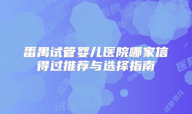 番禺试管婴儿医院哪家信得过推荐与选择指南