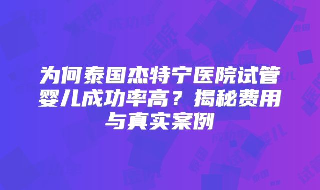 为何泰国杰特宁医院试管婴儿成功率高？揭秘费用与真实案例