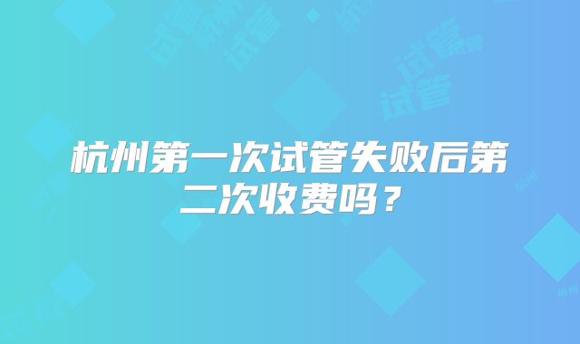 杭州第一次试管失败后第二次收费吗?