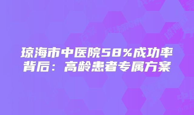 琼海市中医院58%成功率背后：高龄患者专属方案