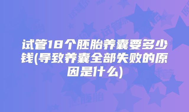 试管18个胚胎养囊要多少钱(导致养囊全部失败的原因是什么)