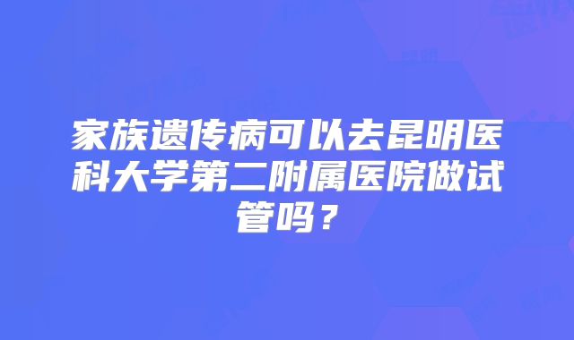 家族遗传病可以去昆明医科大学第二附属医院做试管吗?